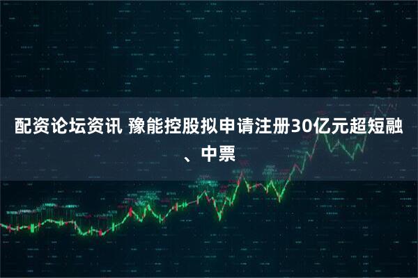 配资论坛资讯 豫能控股拟申请注册30亿元超短融、中票