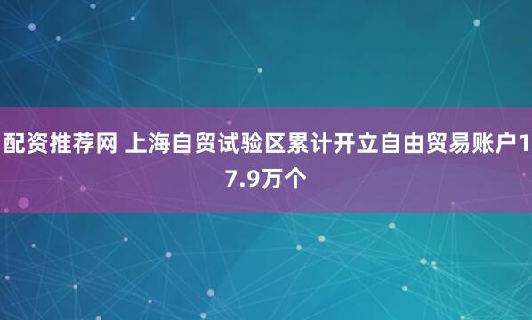 配资推荐网 上海自贸试验区累计开立自由贸易账户17.9万个