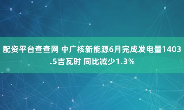 配资平台查查网 中广核新能源6月完成发电量1403.5吉瓦时 同比减少1.3%