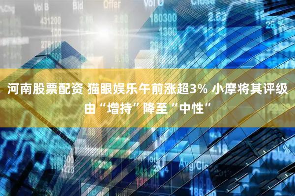 河南股票配资 猫眼娱乐午前涨超3% 小摩将其评级由“增持”降至“中性”