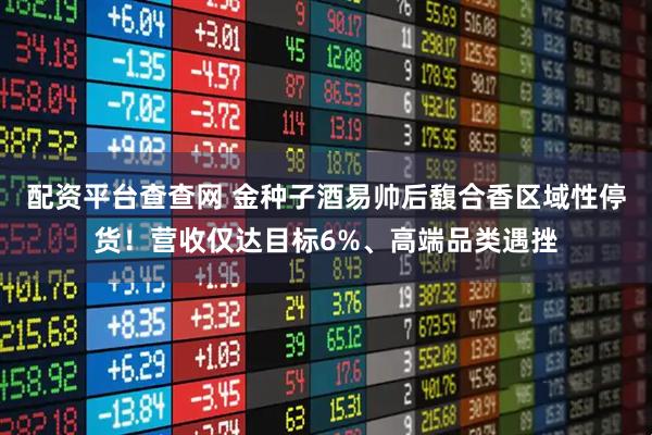 配资平台查查网 金种子酒易帅后馥合香区域性停货！营收仅达目标6%、高端品类遇挫