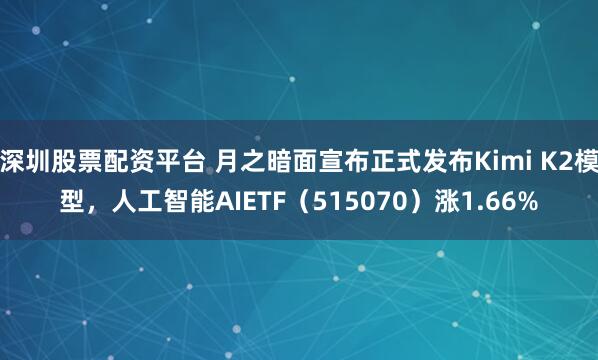 深圳股票配资平台 月之暗面宣布正式发布Kimi K2模型，人工智能AIETF（515070）涨1.66%