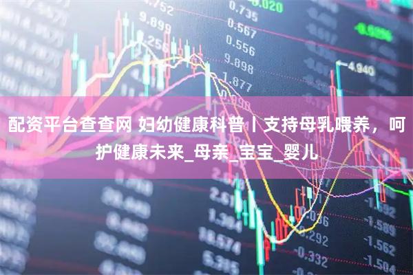 配资平台查查网 妇幼健康科普丨支持母乳喂养，呵护健康未来_母亲_宝宝_婴儿