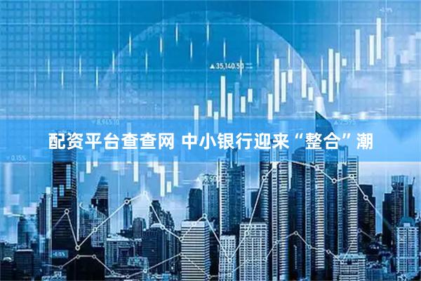 配资平台查查网 中小银行迎来“整合”潮