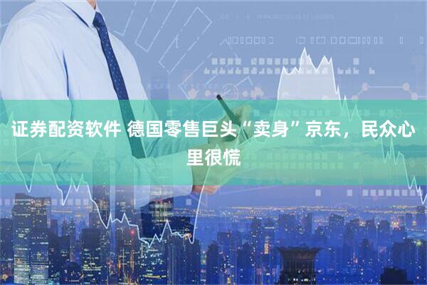 证券配资软件 德国零售巨头“卖身”京东，民众心里很慌