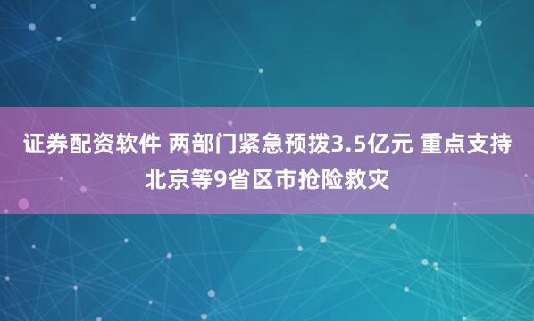 证券配资软件 两部门紧急预拨3.5亿元 重点支持北京等9省区市抢险救灾
