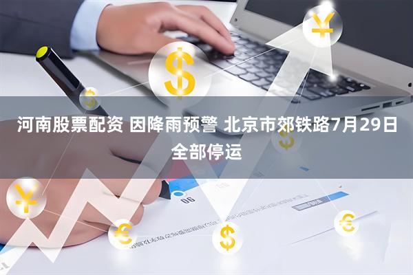 河南股票配资 因降雨预警 北京市郊铁路7月29日全部停运