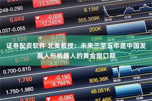 证券配资软件 北美教授：未来三至五年是中国发展人形机器人的黄金窗口期