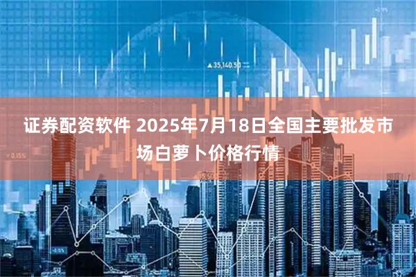 证券配资软件 2025年7月18日全国主要批发市场白萝卜价格行情