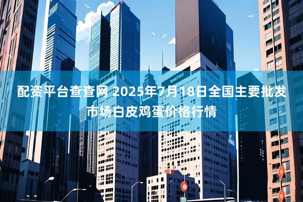 配资平台查查网 2025年7月18日全国主要批发市场白皮鸡蛋价格行情