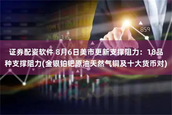 证券配资软件 8月6日美市更新支撑阻力：18品种支撑阻力(金银铂钯原油天然气铜及十大货币对)