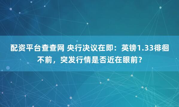 配资平台查查网 央行决议在即：英镑1.33徘徊不前，突发行情是否近在眼前？