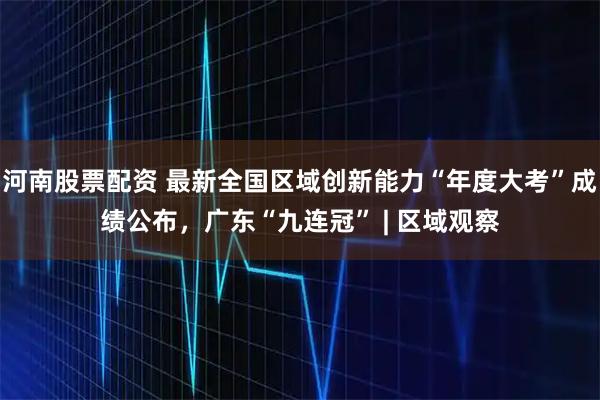 河南股票配资 最新全国区域创新能力“年度大考”成绩公布,广东“九连冠” | 区域观察
