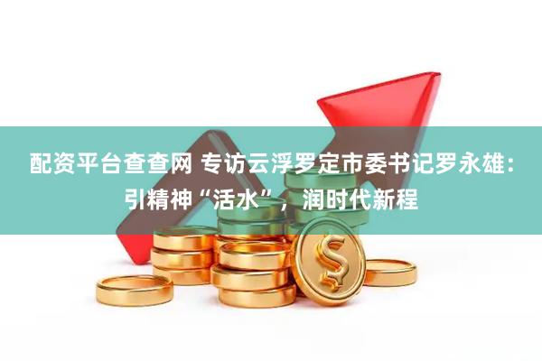 配资平台查查网 专访云浮罗定市委书记罗永雄:引精神“活水”,润时代新程