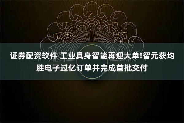 证券配资软件 工业具身智能再迎大单!智元获均胜电子过亿订单并完成首批交付
