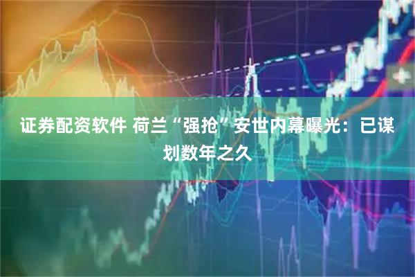 证券配资软件 荷兰“强抢”安世内幕曝光:已谋划数年之久