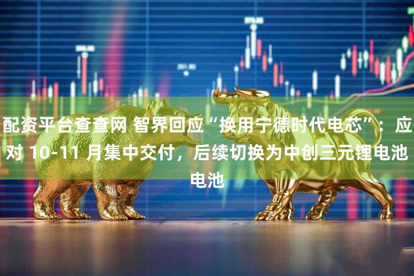 配资平台查查网 智界回应“换用宁德时代电芯”:应对 10-11 月集中交付,后续切换为中创三元锂电池