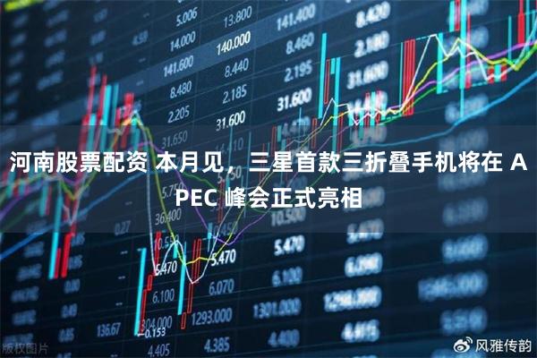 河南股票配资 本月见,三星首款三折叠手机将在 APEC 峰会正式亮相