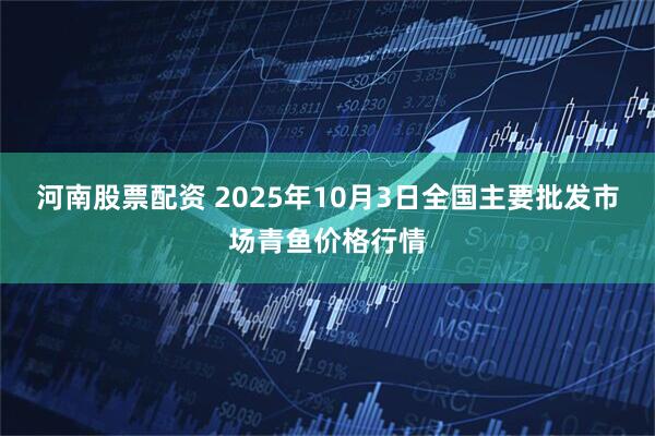 河南股票配资 2025年10月3日全国主要批发市场青鱼价格行情