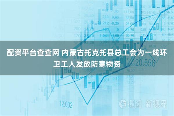 配资平台查查网 内蒙古托克托县总工会为一线环卫工人发放防寒物资