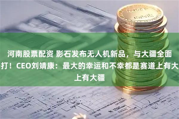 河南股票配资 影石发布无人机新品,与大疆全面开打!CEO刘靖康:最大的幸运和不幸都是赛道上有大疆