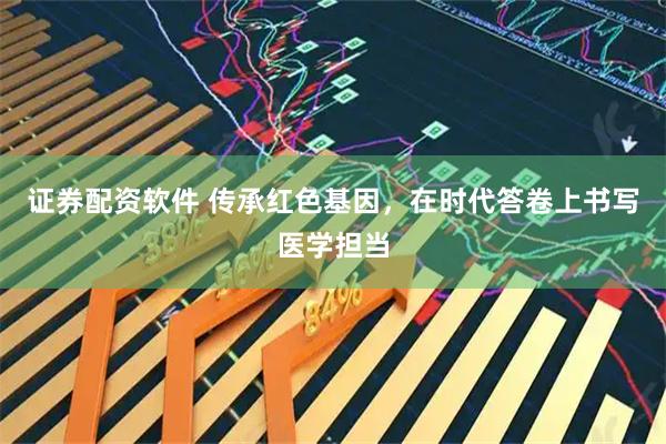 证券配资软件 传承红色基因，在时代答卷上书写医学担当