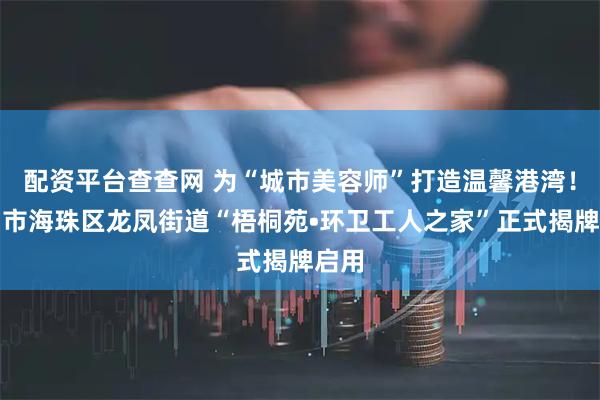 配资平台查查网 为“城市美容师”打造温馨港湾！广州市海珠区龙凤街道“梧桐苑•环卫工人之家”正式揭牌启用