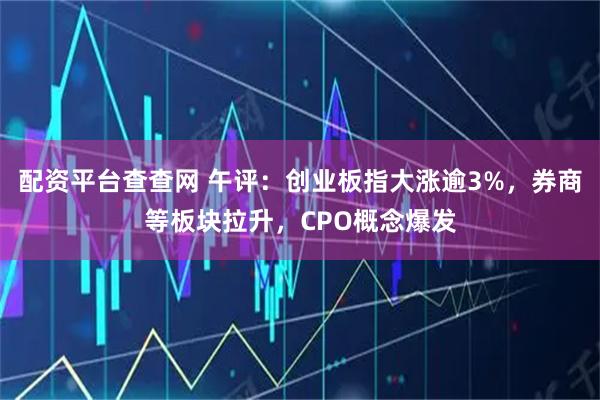 配资平台查查网 午评：创业板指大涨逾3%，券商等板块拉升，CPO概念爆发