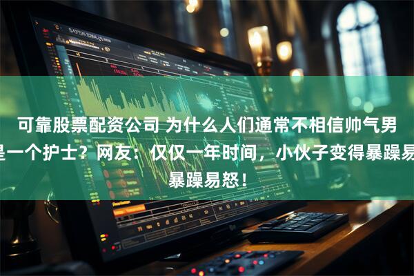 可靠股票配资公司 为什么人们通常不相信帅气男生是一个护士？网友：仅仅一年时间，小伙子变得暴躁易怒！