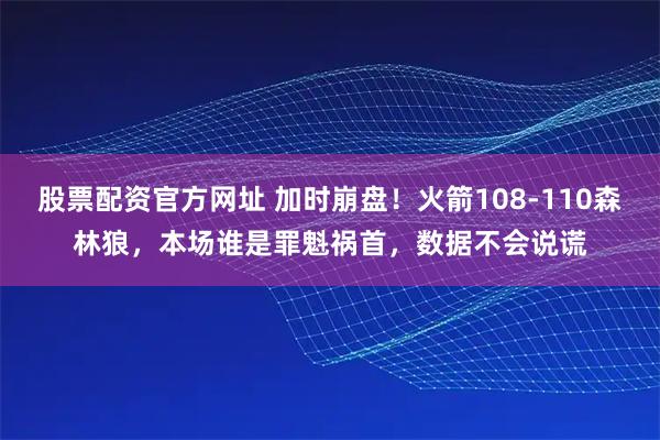 股票配资官方网址 加时崩盘！火箭108-110森林狼，本场谁是罪魁祸首，数据不会说谎