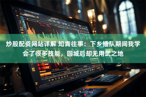 炒股配资网站详解 知青往事：下乡插队期间我学会了很多技能，回城后却无用武之地