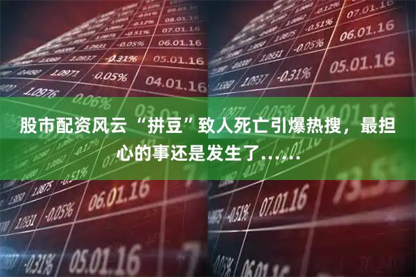 股市配资风云 “拼豆”致人死亡引爆热搜，最担心的事还是发生了……