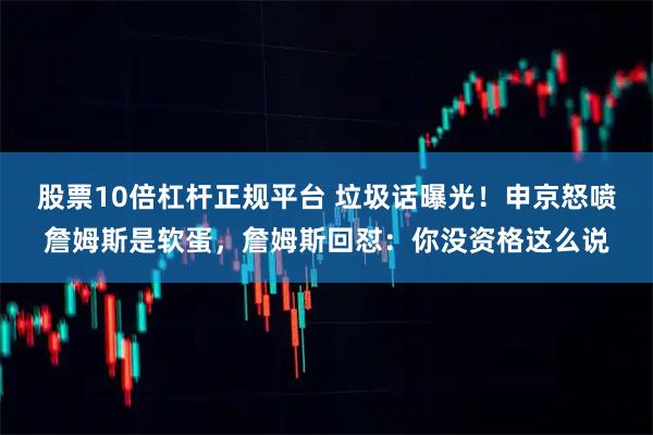 股票10倍杠杆正规平台 垃圾话曝光！申京怒喷詹姆斯是软蛋，詹姆斯回怼：你没资格这么说