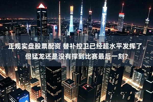 正规实盘股票配资 替补控卫已经超水平发挥了，但猛龙还是没有撑到比赛最后一刻？