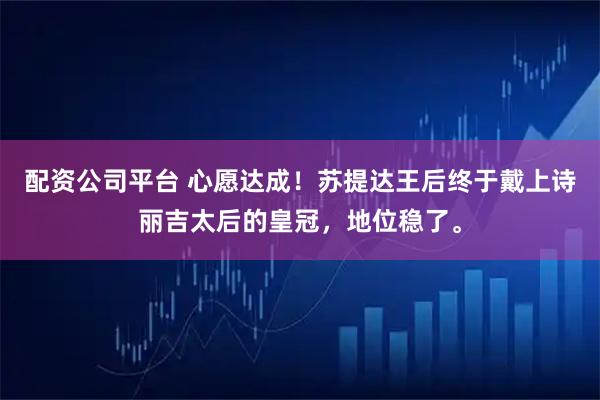 配资公司平台 心愿达成！苏提达王后终于戴上诗丽吉太后的皇冠，地位稳了。