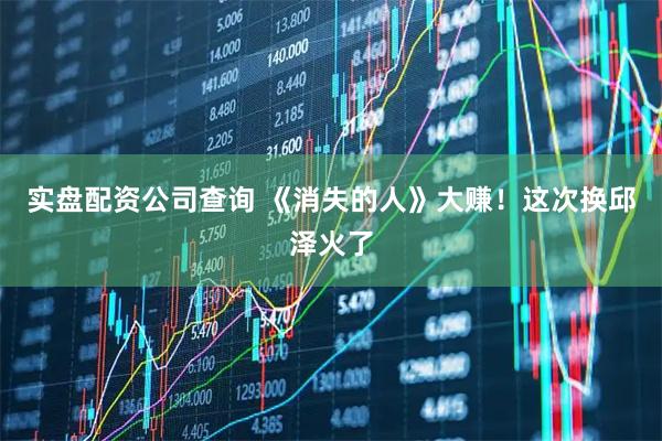 实盘配资公司查询 《消失的人》大赚！这次换邱泽火了