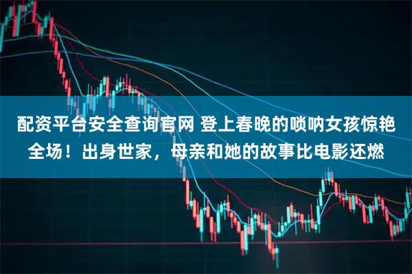 配资平台安全查询官网 登上春晚的唢呐女孩惊艳全场！出身世家，母亲和她的故事比电影还燃
