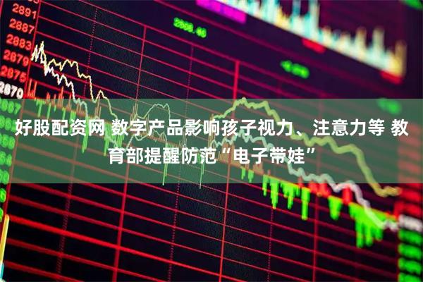好股配资网 数字产品影响孩子视力、注意力等 教育部提醒防范“电子带娃”