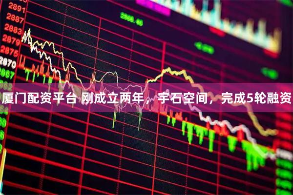 厦门配资平台 刚成立两年，宇石空间，完成5轮融资