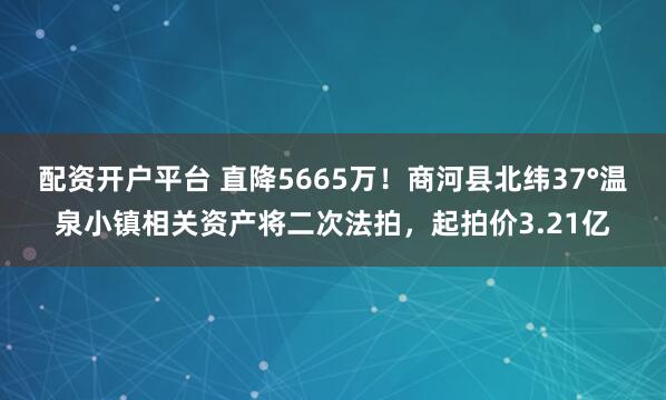 配资开户平台 直降5665万！商河县北纬37°温泉小镇相关资产将二次法拍，起拍价3.21亿
