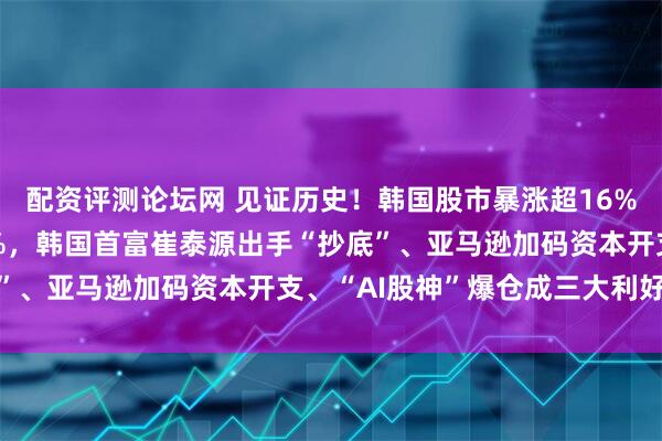 配资评测论坛网 见证历史！韩国股市暴涨超16%， SK海力士涨超29%，韩国首富崔泰源出手“抄底”、亚马逊加码资本开支、“AI股神”爆仓成三大利好共振