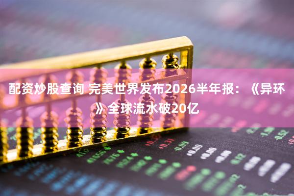 配资炒股查询 完美世界发布2026半年报：《异环》全球流水破20亿